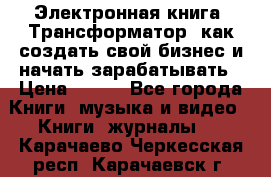 Электронная книга «Трансформатор» как создать свой бизнес и начать зарабатывать › Цена ­ 100 - Все города Книги, музыка и видео » Книги, журналы   . Карачаево-Черкесская респ.,Карачаевск г.